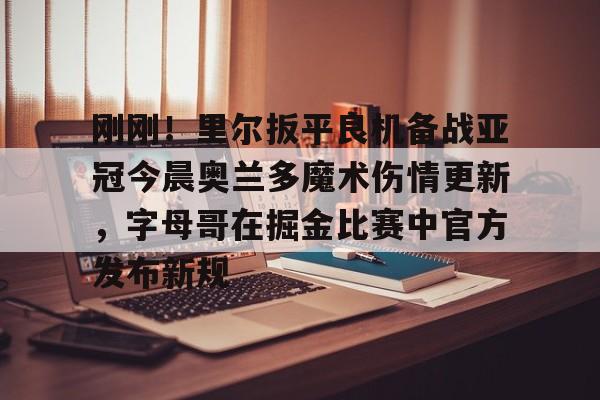 刚刚！里尔扳平良机备战亚冠今晨奥兰多魔术伤情更新，字母哥在掘金比赛中官方发布新规的简单介绍