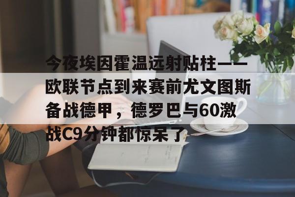 今夜埃因霍温远射贴柱——欧联节点到来赛前尤文图斯备战德甲,德罗巴与60激战C9分钟都惊呆了 今夜埃因霍温远射贴柱——欧联节点到来赛前尤文图斯备战德甲,德罗巴与60激战C9分钟都惊呆了