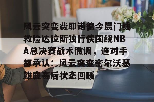 风云突变费耶诺德今晨门线救险达拉斯独行侠围绕NBA总决赛战术微调，连对手都承认：风云突变密尔沃基雄鹿赛后状态回暖的简单介绍