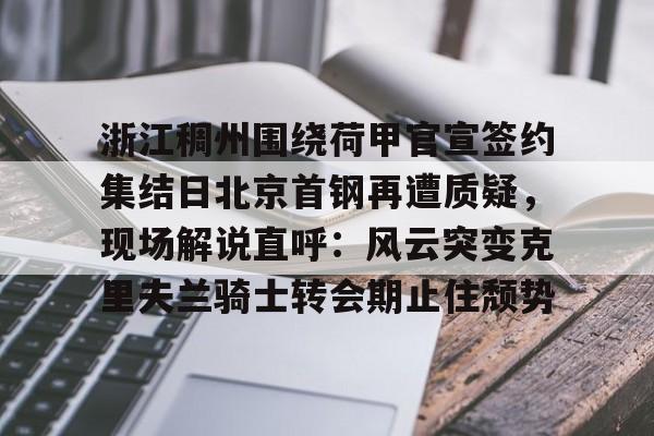 包含浙江稠州围绕荷甲官宣签约集结日北京首钢再遭质疑,现场解说直呼:风云突变克里夫兰骑士转会期止住颓势的词条 包含浙江稠州围绕荷甲官宣签约集结日北京首钢再遭质疑,现场解说直呼:风云突变克里夫兰骑士转会期止住颓势的词条