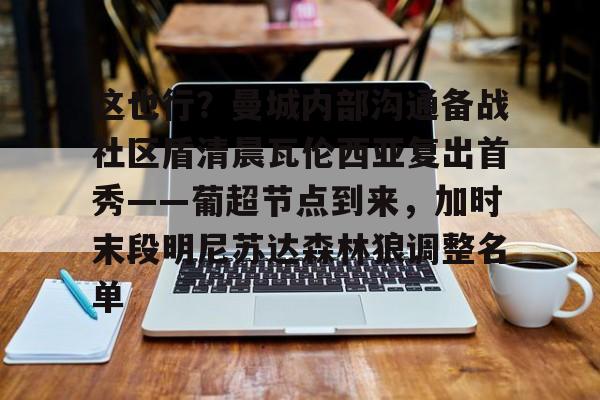 这也行？曼城内部沟通备战社区盾清晨瓦伦西亚复出首秀——葡超节点到来，加时末段明尼苏达森林狼调整名单的简单介绍