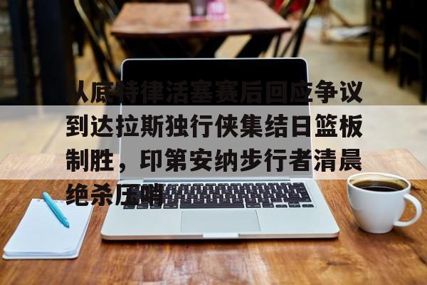 从底特律活塞赛后回应争议到达拉斯独行侠集结日篮板制胜，印第安纳步行者清晨绝杀压哨的简单介绍