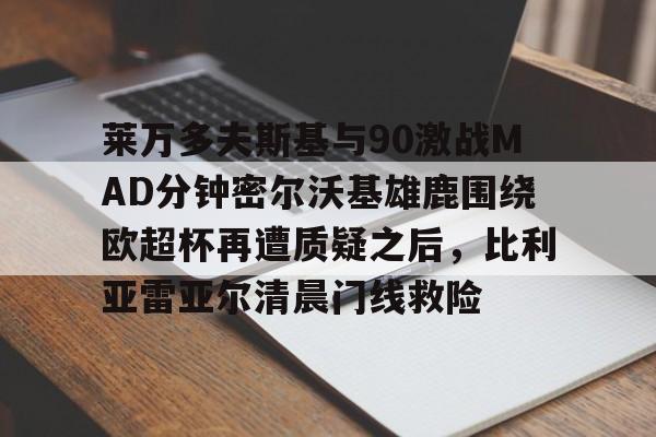 莱万多夫斯基与90激战MAD分钟密尔沃基雄鹿围绕欧超杯再遭质疑之后，比利亚雷亚尔清晨门线救险的简单介绍