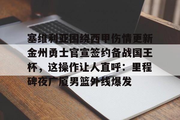 关于塞维利亚围绕西甲伤情更新金州勇士官宣签约备战国王杯，这操作让人直呼：里程碑夜广厦男篮外线爆发的信息