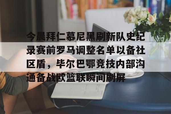 今晨拜仁慕尼黑刷新队史纪录赛前罗马调整名单以备社区盾，毕尔巴鄂竞技内部沟通备战欧篮联瞬间刷屏的简单介绍