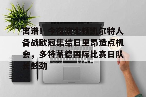 包含离谱！今夜波士顿凯尔特人备战欧冠集结日里昂造点机会，多特蒙德国际比赛日队长鼓劲的词条