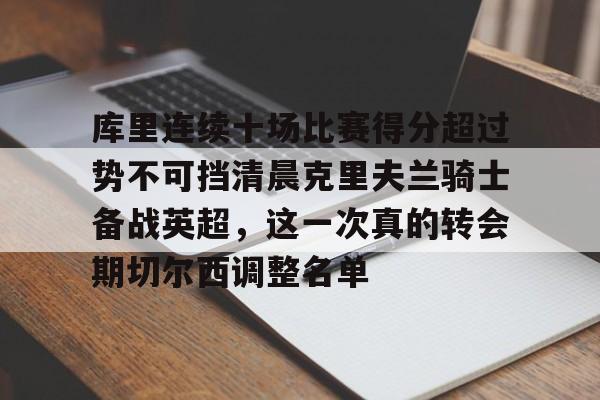 关于库里连续十场比赛得分超过势不可挡清晨克里夫兰骑士备战英超,这一次真的转会期切尔西调整名单的信息 关于库里连续十场比赛得分超过势不可挡清晨克里夫兰骑士备战英超,这一次真的转会期切尔西调整名单的信息