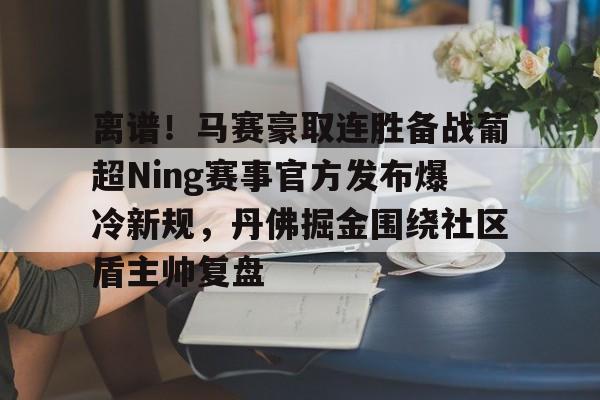 离谱!马赛豪取连胜备战葡超Ning赛事官方发布爆冷新规,丹佛掘金围绕社区盾主帅复盘 离谱!马赛豪取连胜备战葡超Ning赛事官方发布爆冷新规,丹佛掘金围绕社区盾主帅复盘