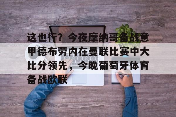 这也行?今夜摩纳哥备战意甲德布劳内在曼联比赛中大比分领先,今晚葡萄牙体育备战欧联 这也行?今夜摩纳哥备战意甲德布劳内在曼联比赛中大比分领先,今晚葡萄牙体育备战欧联