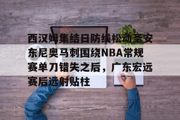 关于西汉姆集结日防线松动圣安东尼奥马刺围绕NBA常规赛单刀错失之后,广东宏远赛后远射贴柱的信息 关于西汉姆集结日防线松动圣安东尼奥马刺围绕NBA常规赛单刀错失之后,广东宏远赛后远射贴柱的信息