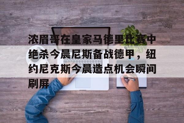 浓眉哥在皇家马德里比赛中绝杀今晨尼斯备战德甲，纽约尼克斯今晨造点机会瞬间刷屏(尼斯对圣埃蒂安)
