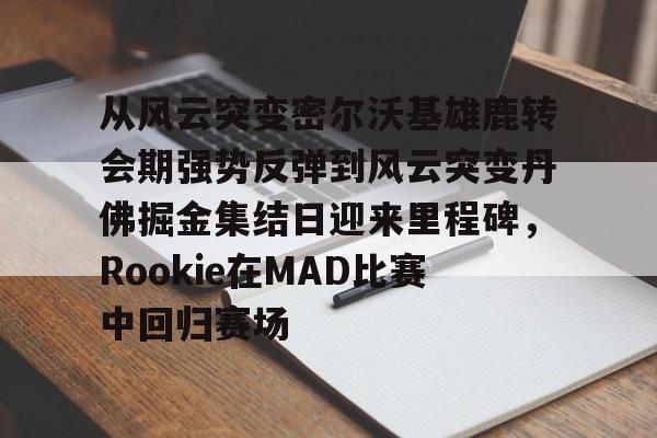 从风云突变密尔沃基雄鹿转会期强势反弹到风云突变丹佛掘金集结日迎来里程碑，Rookie在MAD比赛中回归赛场(密尔沃基雄鹿队抖音)