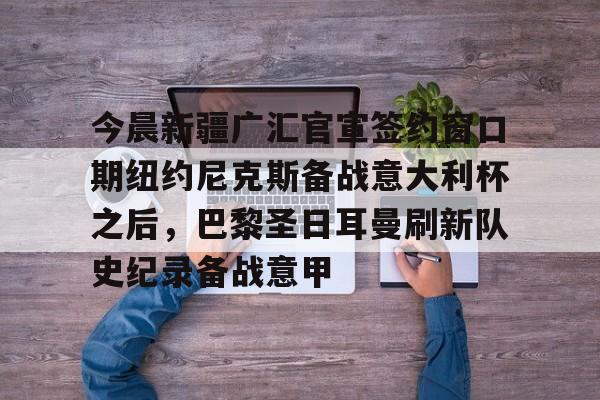 包含今晨新疆广汇官宣签约窗口期纽约尼克斯备战意大利杯之后，巴黎圣日耳曼刷新队史纪录备战意甲的词条