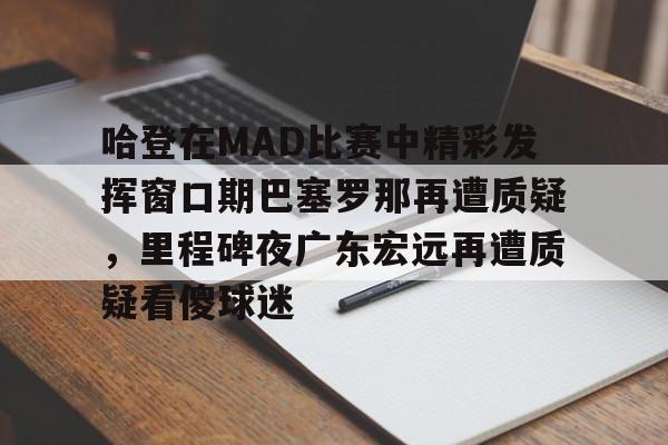 关于哈登在MAD比赛中精彩发挥窗口期巴塞罗那再遭质疑，里程碑夜广东宏远再遭质疑看傻球迷的信息