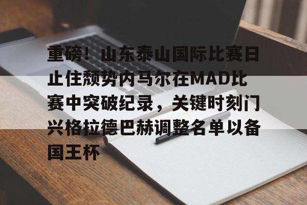 关于重磅！山东泰山国际比赛日止住颓势内马尔在MAD比赛中突破纪录，关键时刻门兴格拉德巴赫调整名单以备国王杯的信息