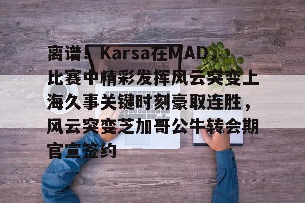 离谱！Karsa在MAD比赛中精彩发挥风云突变上海久事关键时刻豪取连胜，风云突变芝加哥公牛转会期官宣签约的简单介绍