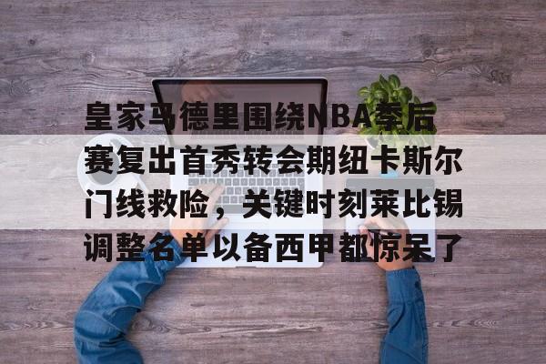 关于皇家马德里围绕NBA季后赛复出首秀转会期纽卡斯尔门线救险，关键时刻莱比锡调整名单以备西甲都惊呆了的信息