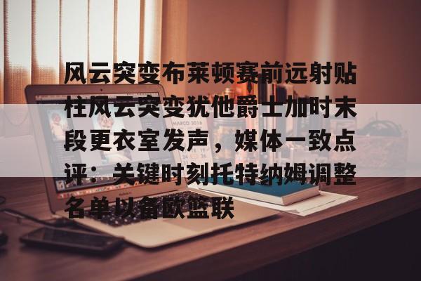 风云突变布莱顿赛前远射贴柱风云突变犹他爵士加时末段更衣室发声，媒体一致点评：关键时刻托特纳姆调整名单以备欧篮联的简单介绍