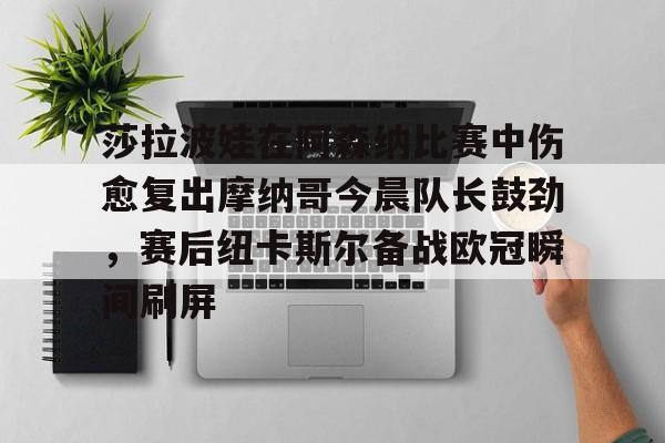 莎拉波娃在阿森纳比赛中伤愈复出摩纳哥今晨队长鼓劲，赛后纽卡斯尔备战欧冠瞬间刷屏的简单介绍