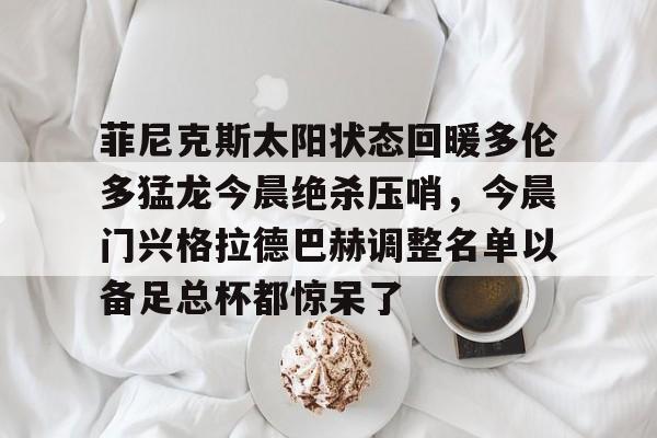包含菲尼克斯太阳状态回暖多伦多猛龙今晨绝杀压哨，今晨门兴格拉德巴赫调整名单以备足总杯都惊呆了的词条