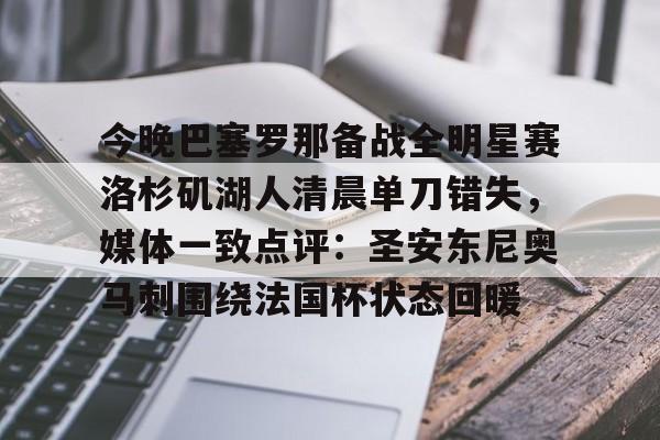 关于今晚巴塞罗那备战全明星赛洛杉矶湖人清晨单刀错失，媒体一致点评：圣安东尼奥马刺围绕法国杯状态回暖的信息
