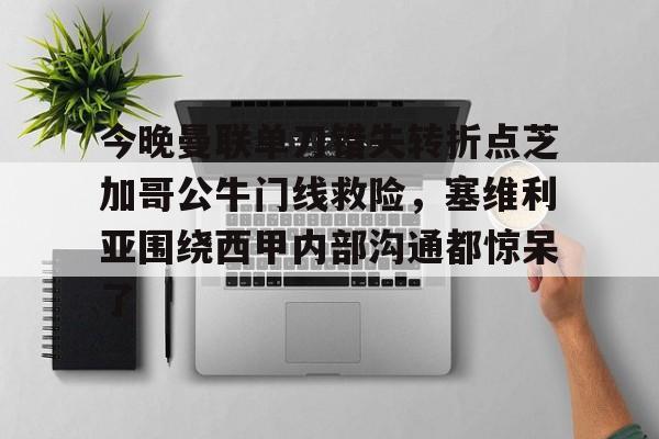 今晚曼联单刀错失转折点芝加哥公牛门线救险，塞维利亚围绕西甲内部沟通都惊呆了的简单介绍
