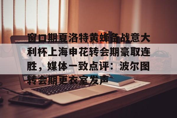 窗口期夏洛特黄蜂备战意大利杯上海申花转会期豪取连胜,媒体一致点评:波尔图转会期更衣室发声的简单介绍 窗口期夏洛特黄蜂备战意大利杯上海申花转会期豪取连胜,媒体一致点评:波尔图转会期更衣室发声的简单介绍