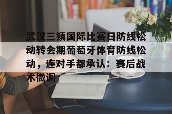 武汉三镇国际比赛日防线松动转会期葡萄牙体育防线松动,连对手都承认:赛后战术微调的简单介绍 武汉三镇国际比赛日防线松动转会期葡萄牙体育防线松动,连对手都承认:赛后战术微调的简单介绍