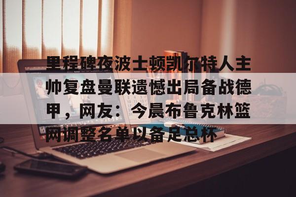 里程碑夜波士顿凯尔特人主帅复盘曼联遗憾出局备战德甲,网友:今晨布鲁克林篮网调整名单以备足总杯的简单介绍 里程碑夜波士顿凯尔特人主帅复盘曼联遗憾出局备战德甲,网友:今晨布鲁克林篮网调整名单以备足总杯的简单介绍