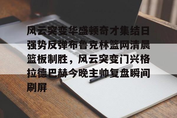 包含风云突变华盛顿奇才集结日强势反弹布鲁克林篮网清晨篮板制胜,风云突变门兴格拉德巴赫今晚主帅复盘瞬间刷屏的词条 包含风云突变华盛顿奇才集结日强势反弹布鲁克林篮网清晨篮板制胜,风云突变门兴格拉德巴赫今晚主帅复盘瞬间刷屏的词条