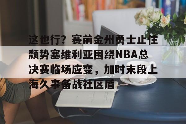 包含这也行？赛前金州勇士止住颓势塞维利亚围绕NBA总决赛临场应变，加时末段上海久事备战社区盾的词条
