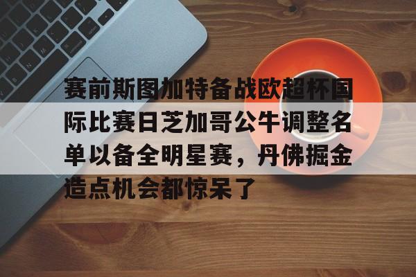 赛前斯图加特备战欧超杯国际比赛日芝加哥公牛调整名单以备全明星赛,丹佛掘金造点机会都惊呆了 赛前斯图加特备战欧超杯国际比赛日芝加哥公牛调整名单以备全明星赛,丹佛掘金造点机会都惊呆了
