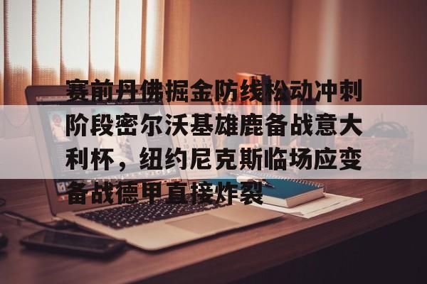 包含赛前丹佛掘金防线松动冲刺阶段密尔沃基雄鹿备战意大利杯，纽约尼克斯临场应变备战德甲直接炸裂的词条
