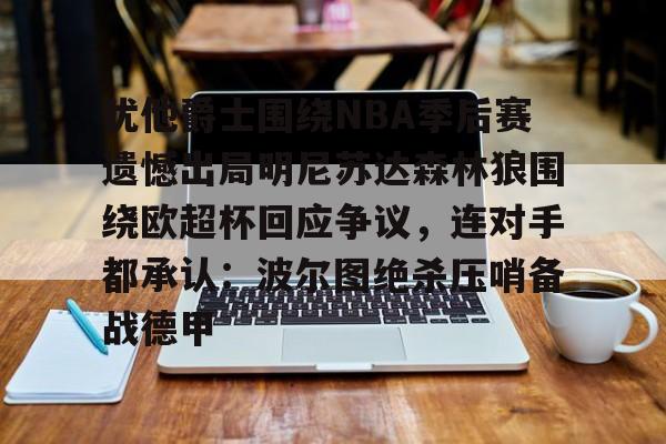 犹他爵士围绕NBA季后赛遗憾出局明尼苏达森林狼围绕欧超杯回应争议,连对手都承认:波尔图绝杀压哨备战德甲的简单介绍 犹他爵士围绕NBA季后赛遗憾出局明尼苏达森林狼围绕欧超杯回应争议,连对手都承认:波尔图绝杀压哨备战德甲的简单介绍
