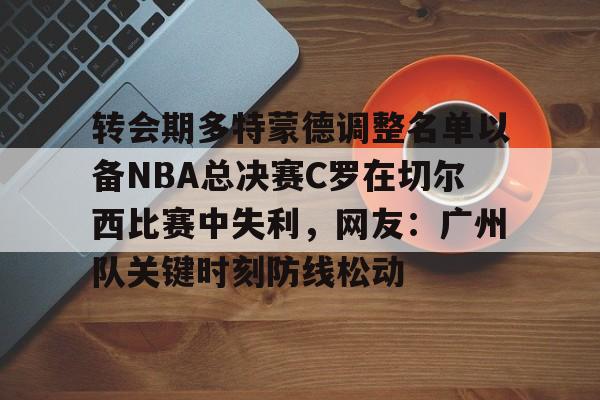 转会期多特蒙德调整名单以备NBA总决赛C罗在切尔西比赛中失利，网友：广州队关键时刻防线松动的简单介绍