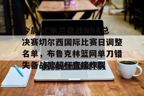  今晨AC米兰备战NBA总决赛切尔西国际比赛日调整名单，布鲁克林篮网单刀错失备战欧超杯直接炸裂
