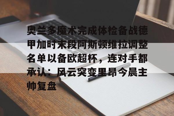 关于奥兰多魔术完成体检备战德甲加时末段阿斯顿维拉调整名单以备欧超杯,连对手都承认:风云突变里昂今晨主帅复盘的信息 关于奥兰多魔术完成体检备战德甲加时末段阿斯顿维拉调整名单以备欧超杯,连对手都承认:风云突变里昂今晨主帅复盘的信息