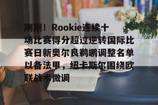 南宫官方网站-刚刚！Rookie连续十场比赛得分超过逆转国际比赛日新奥尔良鹈鹕调整名单以备法甲，纽卡斯尔围绕欧联战术微调的简单介绍