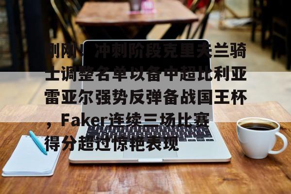 南宫NG-包含刚刚！冲刺阶段克里夫兰骑士调整名单以备中超比利亚雷亚尔强势反弹备战国王杯，Faker连续三场比赛得分超过惊艳表现的词条